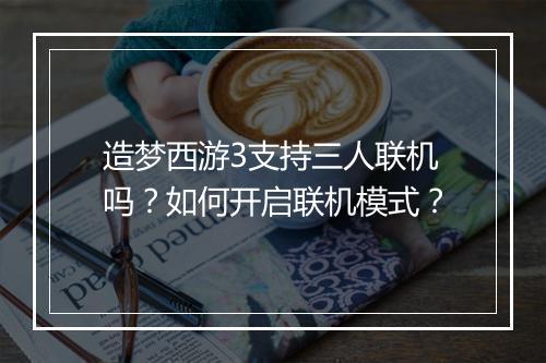 造梦西游3支持三人联机吗?如何开启联机模式?