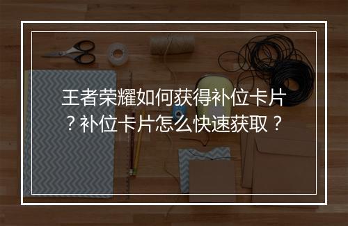 王者荣耀如何获得补位卡片?补位卡片怎么快速获取?
