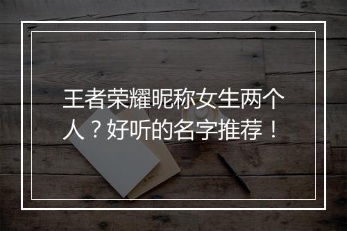 王者荣耀昵称女生两个人?好听的名字推荐!