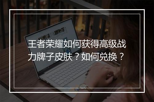 王者荣耀如何获得高级战力牌子皮肤？如何兑换？