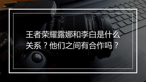 王者荣耀露娜和李白是什么关系?他们之间有合作吗?