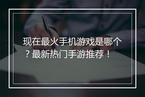 现在最火手机游戏是哪个?最新热门手游推荐!