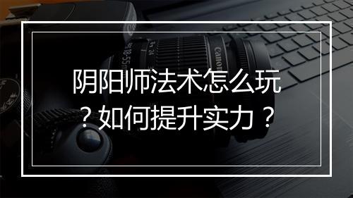 阴阳师法术怎么玩?如何提升实力?