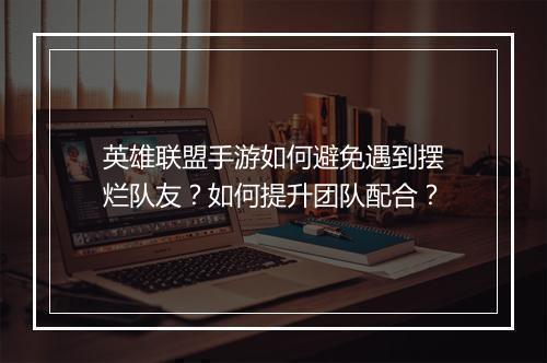 英雄联盟手游如何避免遇到摆烂队友?如何提升团队配合?