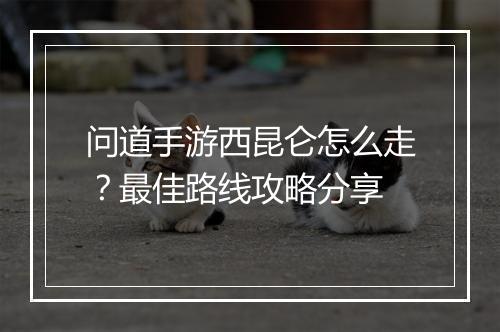 问道手游西昆仑怎么走?最佳路线攻略分享