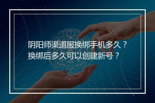 阴阳师渠道服换绑手机多久?换绑后多久可以创建新号?