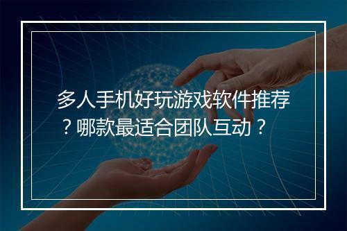多人手机好玩游戏软件推荐?哪款最适合团队互动?