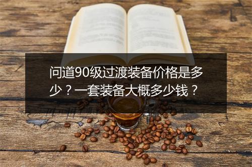 问道90级过渡装备价格是多少?一套装备大概多少钱?