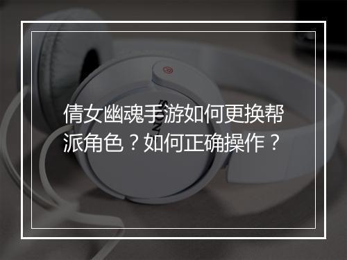 倩女幽魂手游如何更换帮派角色?如何正确操作?