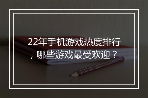 22年手机游戏热度排行,哪些游戏最受欢迎?