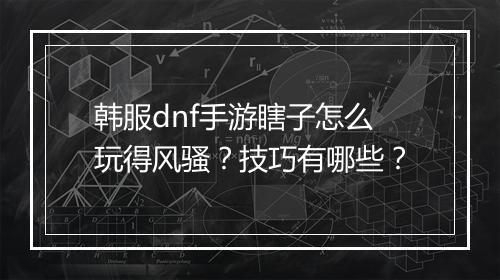 韩服dnf手游瞎子怎么玩得风骚?技巧有哪些?