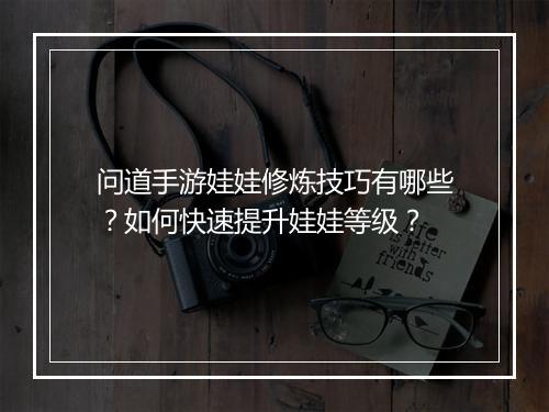 问道手游娃娃修炼技巧有哪些?如何快速提升娃娃等级?