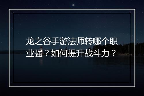 龙之谷手游法师转哪个职业强?如何提升战斗力?