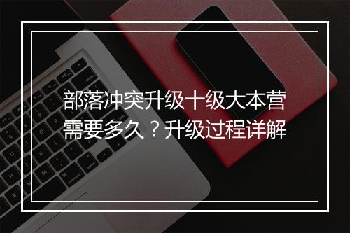 部落冲突升级十级大本营需要多久?升级过程详解