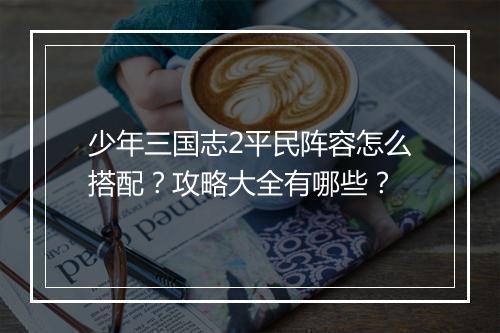 少年三国志2平民阵容怎么搭配?攻略大全有哪些?
