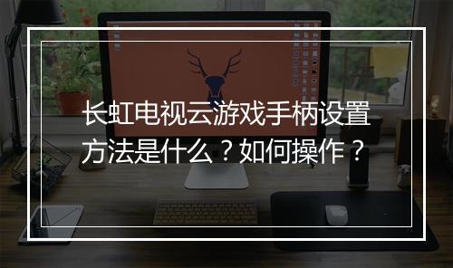长虹电视云游戏手柄设置方法是什么?如何操作?