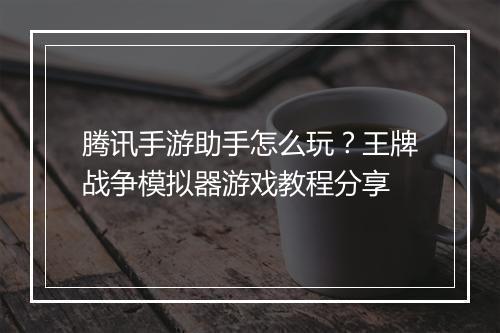 腾讯手游助手怎么玩?王牌战争模拟器游戏教程分享