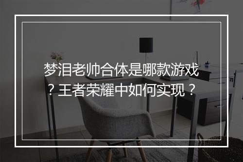 梦泪老帅合体是哪款游戏?王者荣耀中如何实现?