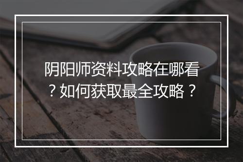 阴阳师资料攻略在哪看?如何获取最全攻略?