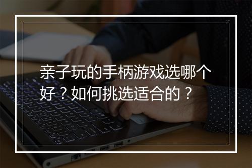 亲子玩的手柄游戏选哪个好?如何挑选适合的?