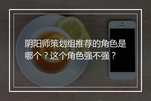 阴阳师策划组推荐的角色是哪个?这个角色强不强?