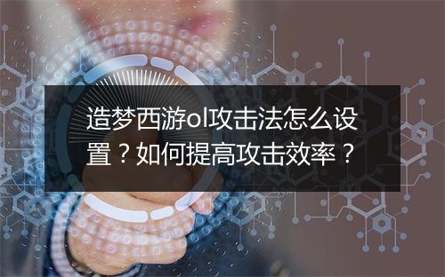 造梦西游ol攻击法怎么设置？如何提高攻击效率？