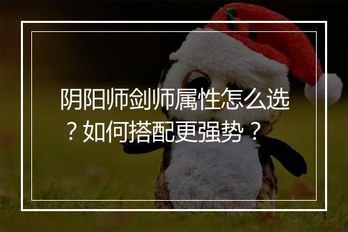 阴阳师剑师属性怎么选?如何搭配更强势?