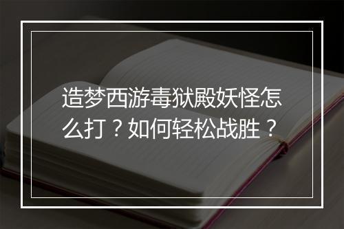 造梦西游毒狱殿妖怪怎么打？如何轻松战胜？