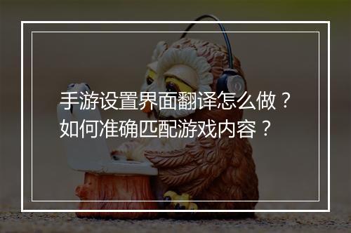 手游设置界面翻译怎么做?如何准确匹配游戏内容?