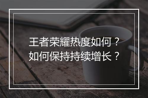 王者荣耀热度如何?如何保持持续增长?