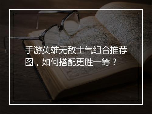 手游英雄无敌士气组合推荐图,如何搭配更胜一筹?
