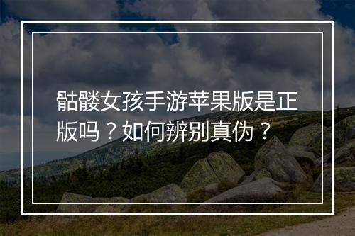 骷髅女孩手游苹果版是正版吗？如何辨别真伪？