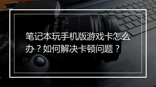 笔记本玩手机版游戏卡怎么办？如何解决卡顿问题？