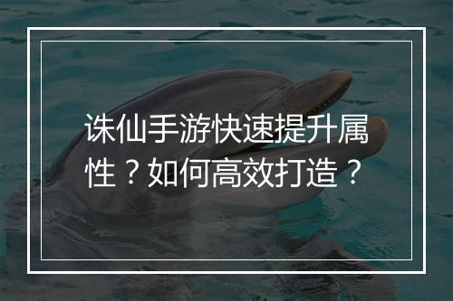 诛仙手游快速提升属性?如何高效打造?