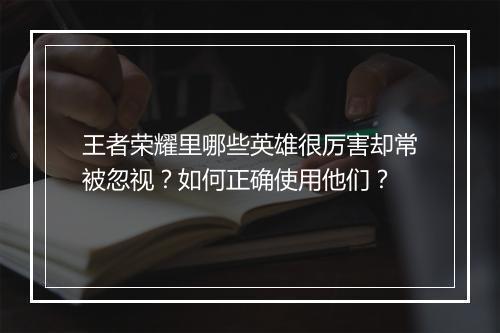 王者荣耀里哪些英雄很厉害却常被忽视？如何正确使用他们？