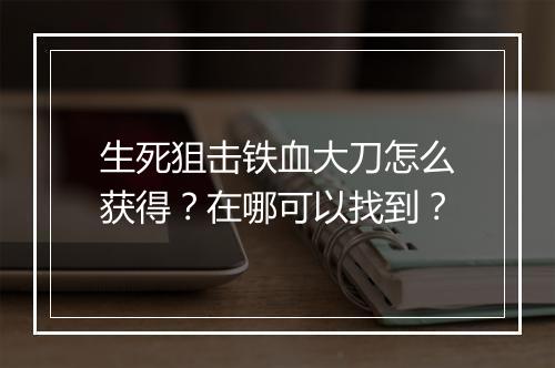 生死狙击铁血大刀怎么获得?在哪可以找到?