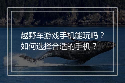 越野车游戏手机能玩吗?如何选择合适的手机?
