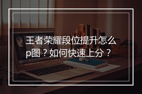 王者荣耀段位提升怎么p图?如何快速上分?