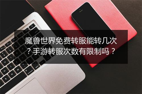 魔兽世界免费转服能转几次？手游转服次数有限制吗？