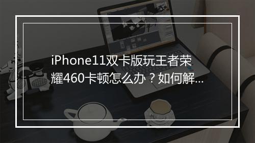 iPhone11双卡版玩王者荣耀460卡顿怎么办?如何解决?
