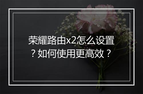 荣耀路由x2怎么设置?如何使用更高效?