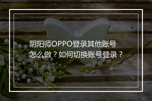 阴阳师OPPO登录其他账号怎么做？如何切换账号登录？