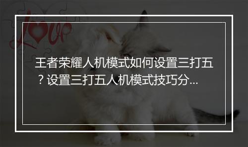 王者荣耀人机模式如何设置三打五?设置三打五人机模式技巧分享