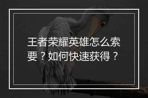 王者荣耀英雄怎么索要?如何快速获得?