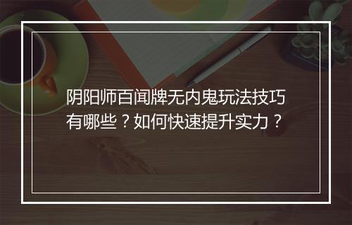 阴阳师百闻牌无内鬼玩法技巧有哪些?如何快速提升实力?