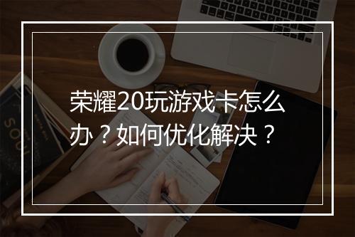 荣耀20玩游戏卡怎么办?如何优化解决?
