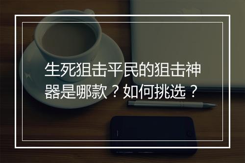 生死狙击平民的狙击神器是哪款?如何挑选?