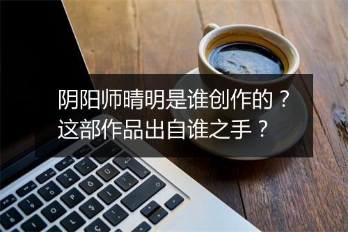 阴阳师晴明是谁创作的？这部作品出自谁之手？