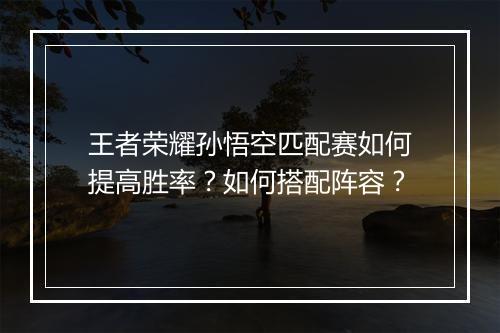 王者荣耀孙悟空匹配赛如何提高胜率?如何搭配阵容?