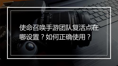 使命召唤手游团队复活点在哪设置?如何正确使用?